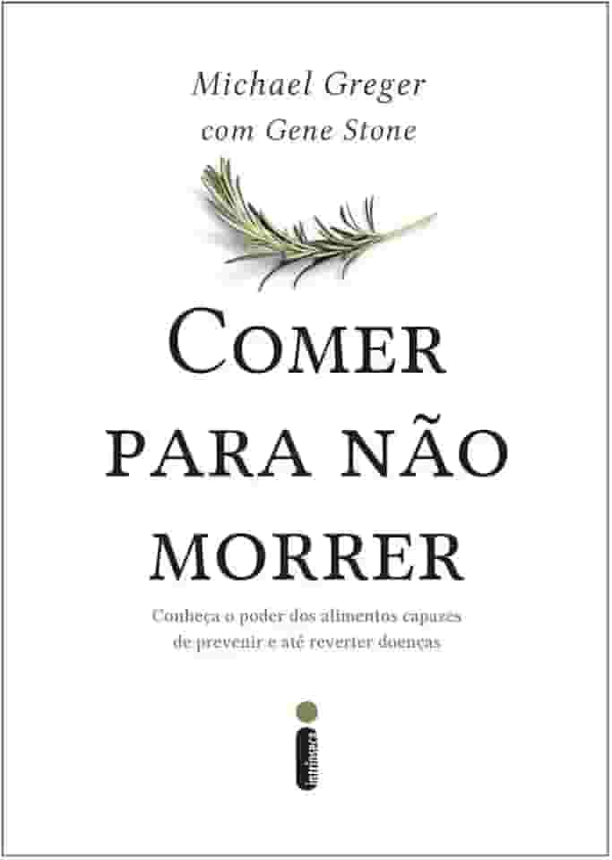 Comer Para Não Morrer: Conheça o Poder Dos Alimentos Capazes de Prevenir e Até Reverter doenças