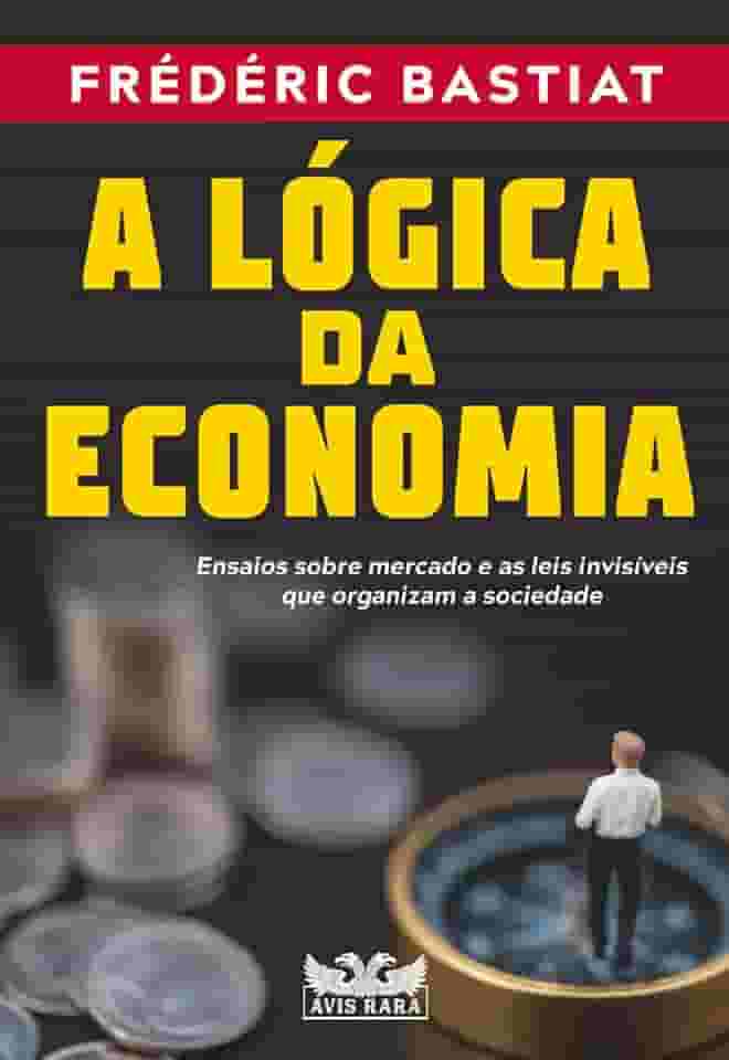 A lógica da economia - Ensaios sobre mercado e as leis invisíveis que organizam a sociedade: Ensaios sobre mercado e as leis invisíveis que organizam a sociedade