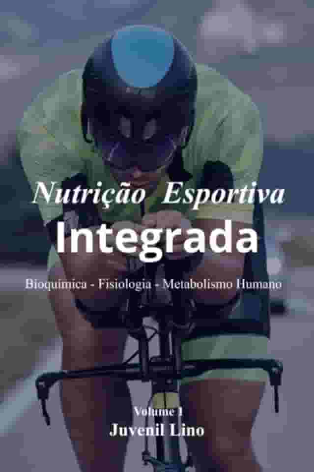 Nutrição Esportiva Integrada - Bioquímica – Fisiologia – Metabolismo Humano Do Alimento ao Movimento no Exercício e Esportes