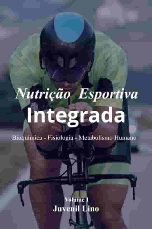Nutrição Esportiva Integrada - Bioquímica – Fisiologia – Metabolismo Humano Do Alimento ao Movimento no Exercício e Esportes