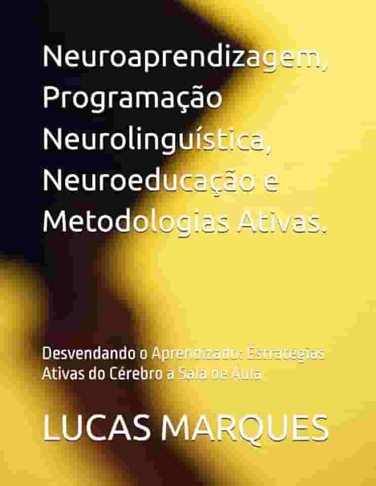 Neuroaprendizagem, Programação Neurolinguística, Neuroeducação e Metodologias Ativas.: Desvendando o Aprendizado: Estratégias Ativas do Cérebro à Sala de Aula