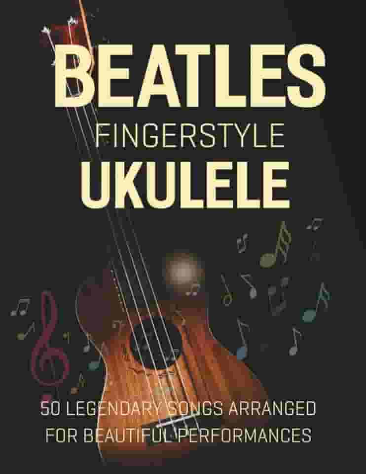Beatles Fingerstyle Ukulele: 50 Legendary Songs Arranged for Beautiful Performances