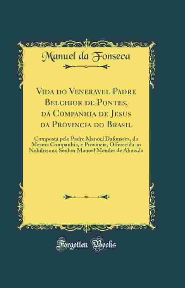 Vida do Veneravel Padre Belchior de Pontes, da Companhia de Jesus da Provincia do Brasil: Composta pelo Padre Manoel Dafonseca, da Mesma Companhia, e ... Manoel Mendes de Almeida (Classic Reprint)