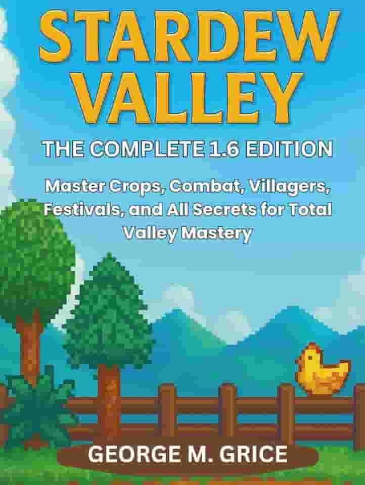 STARDEW VALLEY: THE COMPLETE 1.6 EDITION: Master Crops, Combat, Villagers, Festivals, and All Secrets for Total Valley Mastery