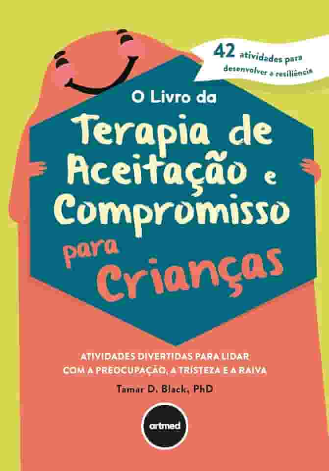 O Livro da Terapia de Aceitação e Compromisso para Crianças: Atividades Divertidas Para Lidar com a Preocupação, a Tristeza e a Raiva