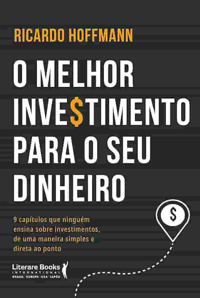 O Melhor Investimento Para seu Dinheiro: 9 Capítulos que Ninguém Ensina Sobre Investimentos, de uma Maneira Simples e Direta ao Ponto