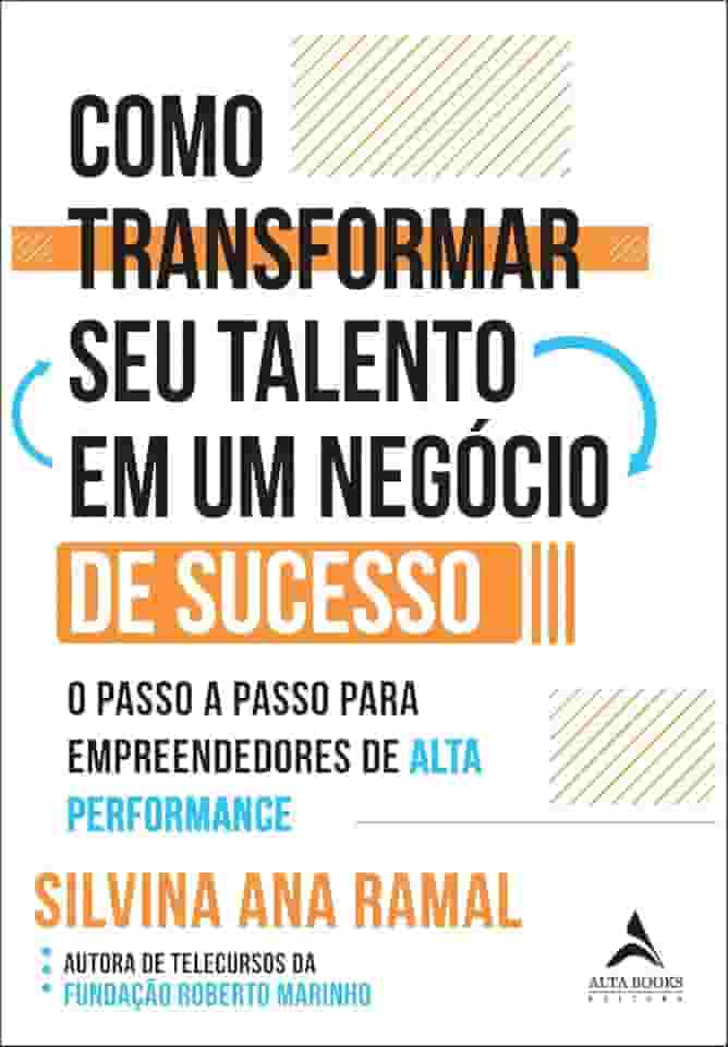 Como Transformar seu Talento em um Negócio de Sucesso: o Passo a Passo Para Empreendedores de Alta Performance