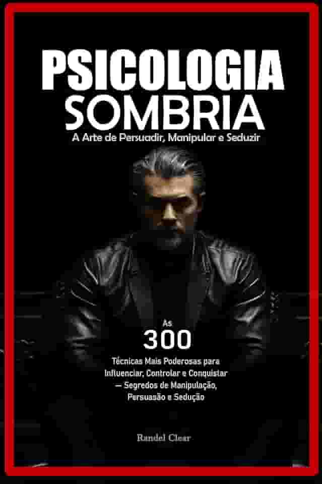 Psicologia Sombria: A Arte de Persuadir, Manipular e Seduzir: As 300 Técnicas Mais Poderosas para Influenciar, Controlar e Conquistar — Segredos de Manipulação, Persuasão e Sedução