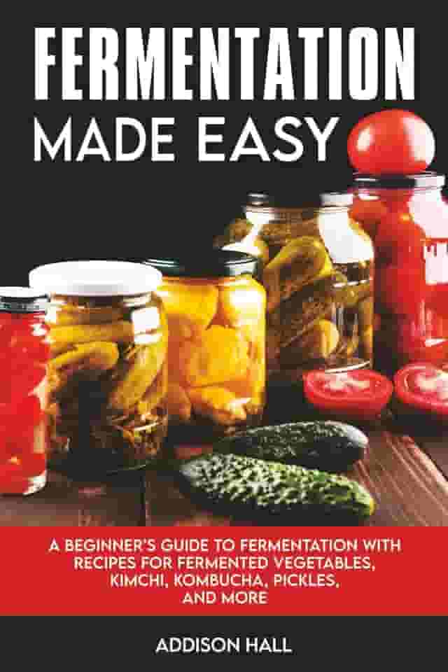 Fermentation Made Easy: A Beginner's Guide to Fermentation with Recipes for Fermented Vegetables, Kimchi, Kombucha, Pickles and more