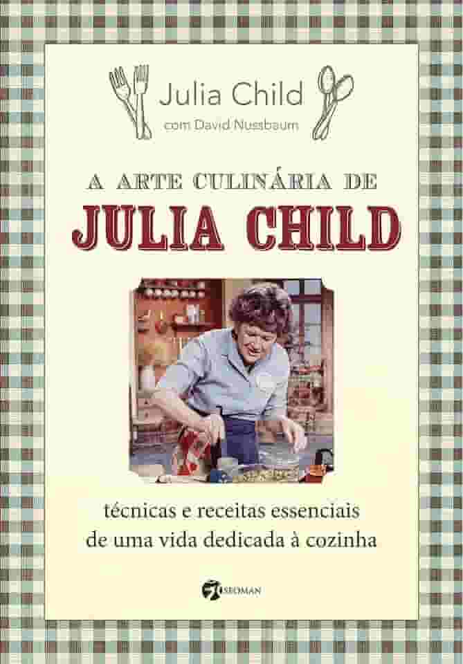 A Arte Culinária de Julia Child: Técnicas e Receitas Essenciais de uma Vida Dedicada à Cozinha