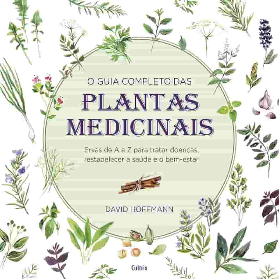 O Guia Completo das Plantas Medicinais: Ervas de a a z Para Tratar Doenças, Restabelecer a Saúde e o Bem-estar.