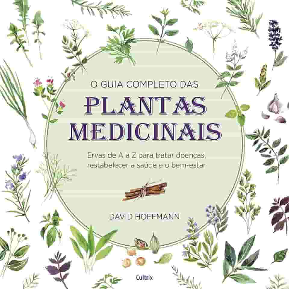 O Guia Completo das Plantas Medicinais: Ervas de a a z Para Tratar Doenças, Restabelecer a Saúde e o Bem-estar.