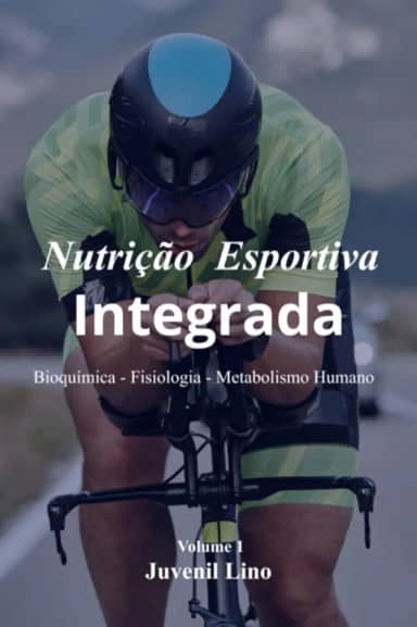 Nutrição Esportiva Integrada - Bioquímica – Fisiologia – Metabolismo Humano Do Alimento ao Movimento no Exercício e Esportes