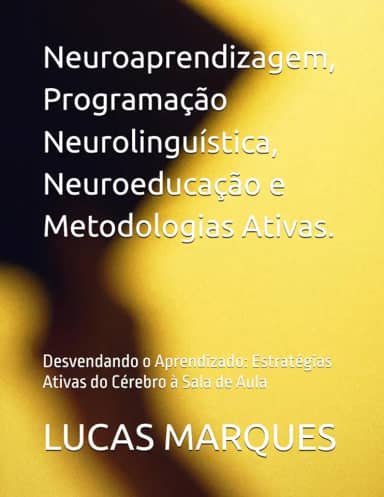 Neuroaprendizagem, Programação Neurolinguística, Neuroeducação e Metodologias Ativas.: Desvendando o Aprendizado: Estratégias Ativas do Cérebro à Sala de Aula