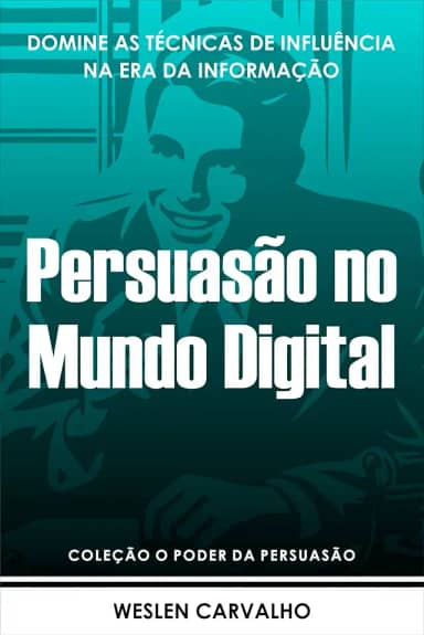 Persuasão no Mundo Digital: Domine as Técnicas de Influência na Era da Informação (Coleção o Poder da Persuasão Livro 6)