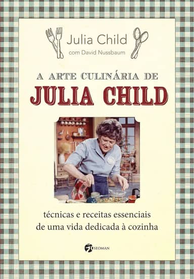 A Arte Culinária de Julia Child: Técnicas e Receitas Essenciais de uma Vida Dedicada à Cozinha