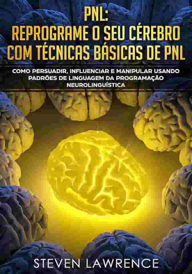 PNL: Reprograme O Seu Cérebro Com Técnicas Básicas De PNL: Como Persuadir, Influenciar e Manipular Usando Padrões De Linguagem Da Programação Neurolinguística